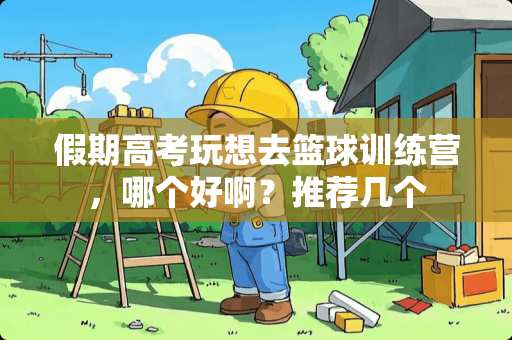 假期高考玩想去篮球训练营，哪个好啊？推荐几个