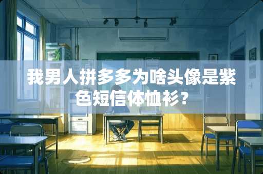 我男人拼多多为啥头像是紫色短信体恤衫？