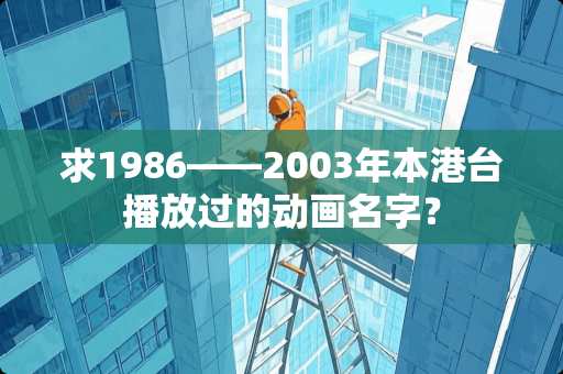 求1986——2003年本港台播放过的动画名字？
