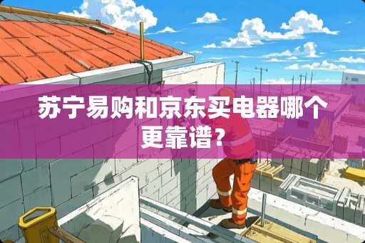 苏宁易购和京东买电器哪个更靠谱？