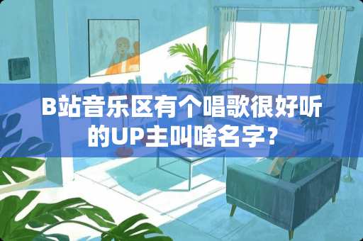B站音乐区有个唱歌很好听的UP主叫啥名字？