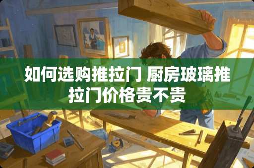 如何选购推拉门 厨房玻璃推拉门价格贵不贵