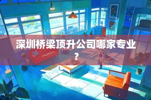 深圳桥梁顶升公司哪家专业？