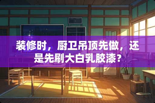 装修时，厨卫吊顶先做，还是先刷大白乳胶漆？