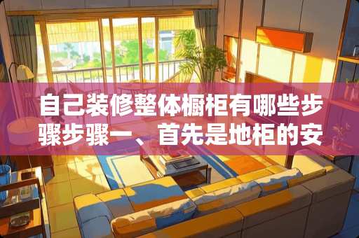 自己装修整体橱柜有哪些步骤步骤一、首先是地柜的安装