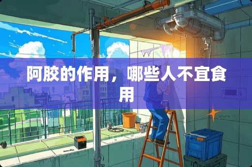 阿胶的作用，哪些人不宜食用