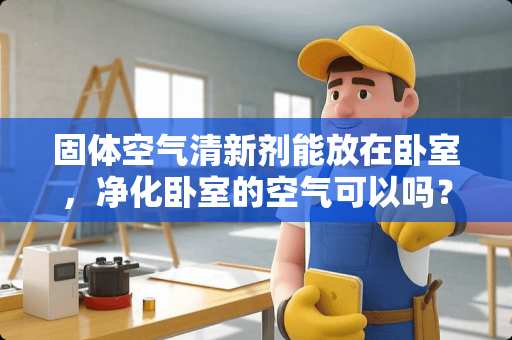 固体空气清新剂能放在卧室，净化卧室的空气可以吗？