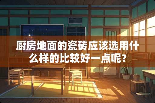 厨房地面的瓷砖应该选用什么样的比较好一点呢？