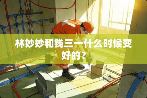 林妙妙和钱三一什么时候变好的？
