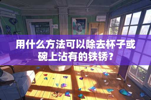 用什么方法可以除去杯子或碗上沾有的铁锈？