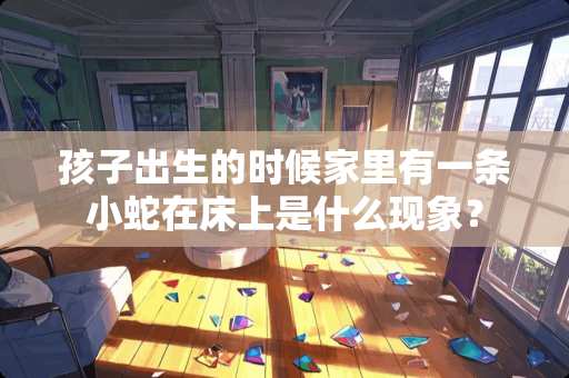 孩子出生的时候家里有一条小蛇在床上是什么现象？