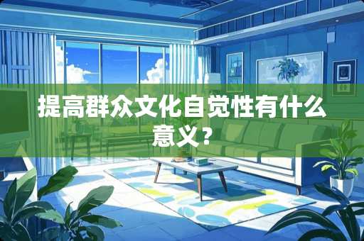 提高群众文化自觉性有什么意义？