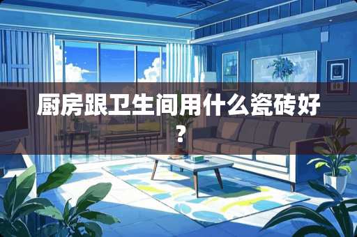 厨房跟卫生间用什么瓷砖好？