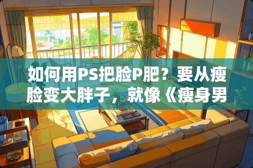 如何用PS把脸P肥？要从瘦脸变大胖子，就像《瘦身男女》里那样，还要有双下巴？