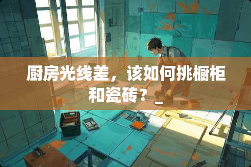 厨房光线差，该如何挑橱柜和瓷砖？_