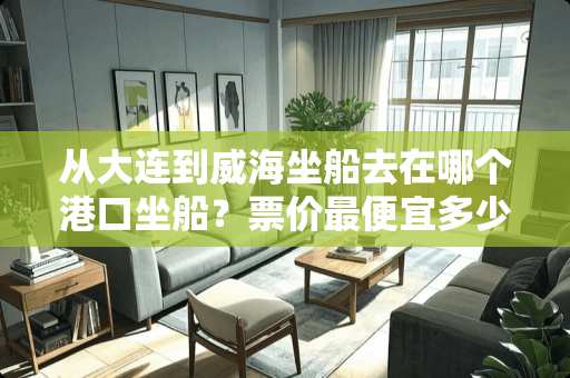 从大连到威海坐船去在哪个港口坐船？票价最便宜多少钱？