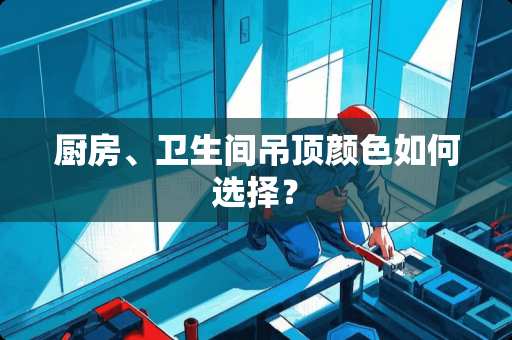 厨房、卫生间吊顶颜色如何选择？