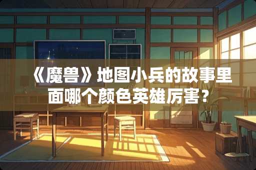 《魔兽》地图小兵的故事里面哪个颜色英雄厉害？