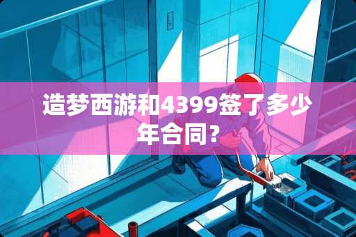 造梦西游和4399签了多少年合同？
