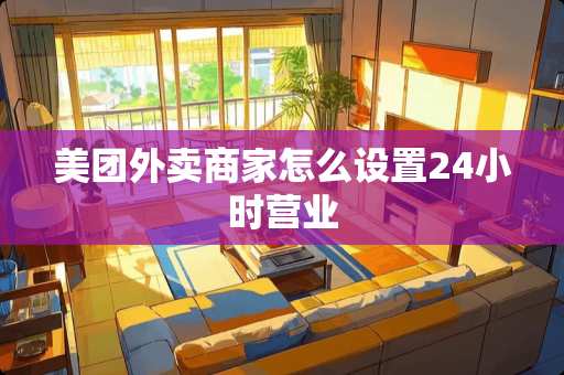 美团外卖商家怎么设置24小时营业