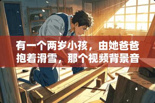 有一个两岁小孩，由她爸爸抱着滑雪，那个视频背景音乐是什么？急求