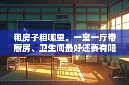 租房子租哪里。一室一厅带厨房、卫生间最好还要有阳台。