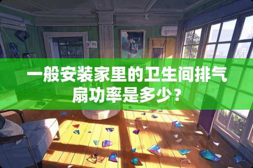 一般安装家里的卫生间排气扇功率是多少？