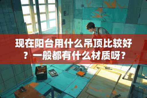 现在阳台用什么吊顶比较好？一般都有什么材质呀？