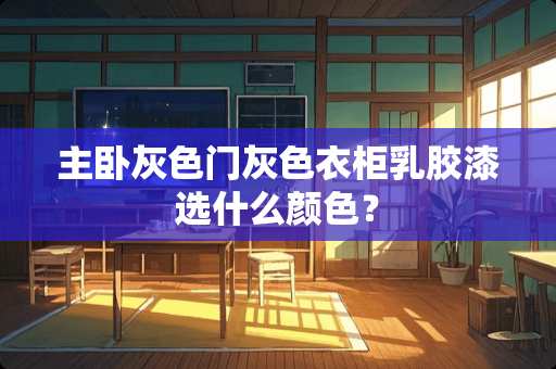 主卧灰色门灰色衣柜乳胶漆选什么颜色？