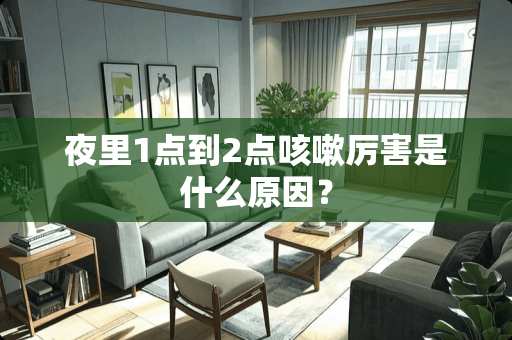 夜里1点到2点咳嗽厉害是什么原因？