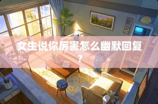 女生说你厉害怎么幽默回复？