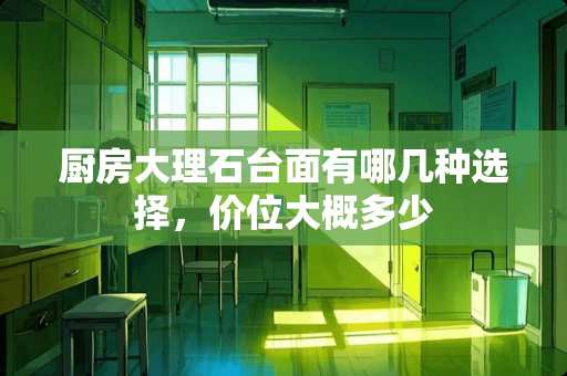 厨房大理石台面有哪几种选择，价位大概多少