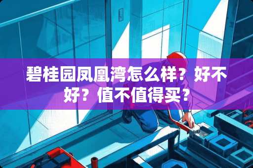 碧桂园凤凰湾怎么样？好不好？值不值得买？