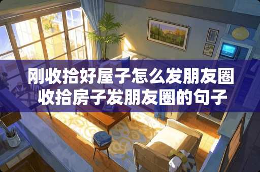 刚收拾好屋子怎么发朋友圈 收拾房子发朋友圈的句子