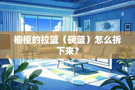 橱柜的拉篮（碗篮）怎么拆下来？