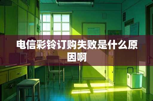 电信彩铃订购失败是什么原因啊