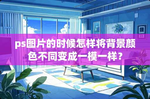 ps图片的时候怎样将背景颜色不同变成一模一样？