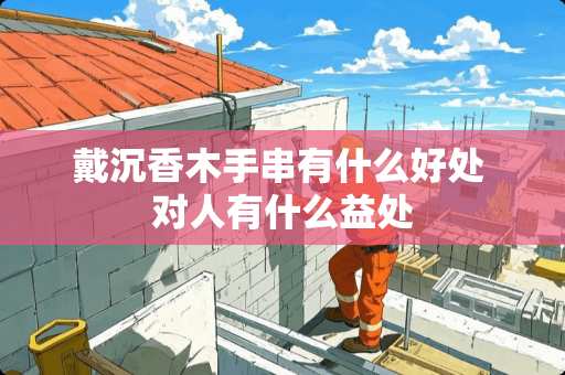 戴沉香木手串有什么好处 对人有什么益处