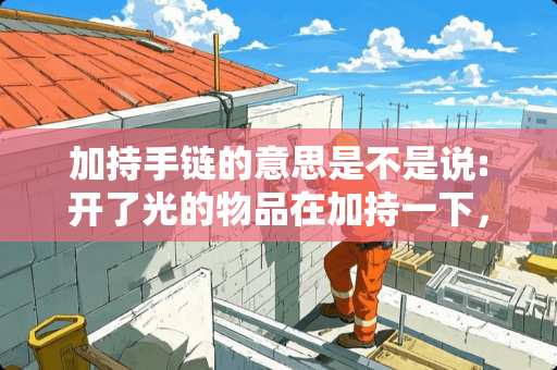 加持手链的意思是不是说:开了光的物品在加持一下，让它作用更持久