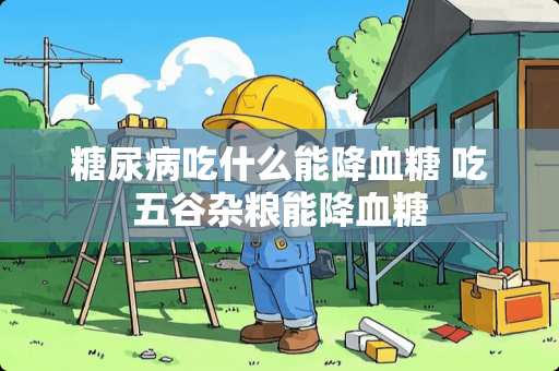 糖尿病吃什么能降血糖 吃五谷杂粮能降血糖