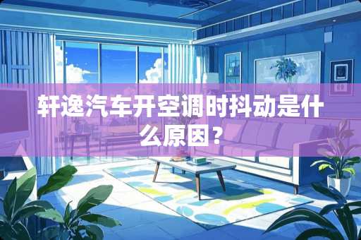轩逸汽车开空调时抖动是什么原因？
