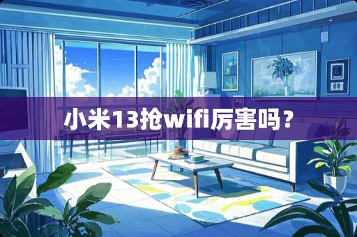 小米13抢wifi厉害吗？