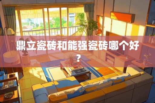 鼎立瓷砖和能强瓷砖哪个好？