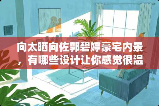 向太晒向佐郭碧婷豪宅内景，有哪些设计让你感觉很温馨？