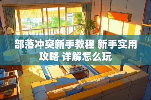 部落冲突新手教程 新手实用攻略 详解怎么玩