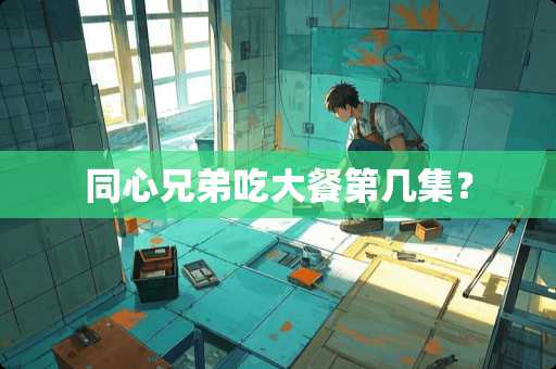 同心兄弟吃大餐第几集？