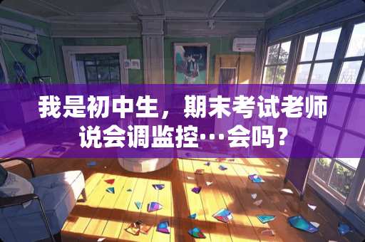 我是初中生，期末考试老师说会调监控···会吗？