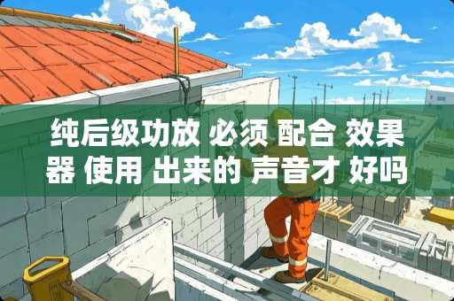 纯后级功放 必须 配合 效果器 使用 出来的 声音才 好吗？？