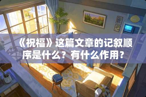 《祝福》这篇文章的记叙顺序是什么？有什么作用？