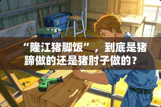 “隆江猪脚饭”，到底是猪蹄做的还是猪肘子做的？